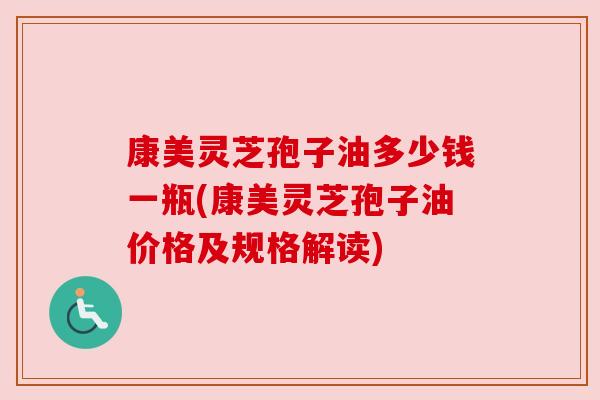 康美灵芝孢子油多少钱一瓶(康美灵芝孢子油价格及规格解读)
