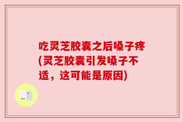 吃灵芝胶囊之后嗓子疼(灵芝胶囊引发嗓子不适,这可能是原因) 吃灵芝胶囊之后嗓子疼(灵芝胶囊引发嗓子不适,这可能是原因)