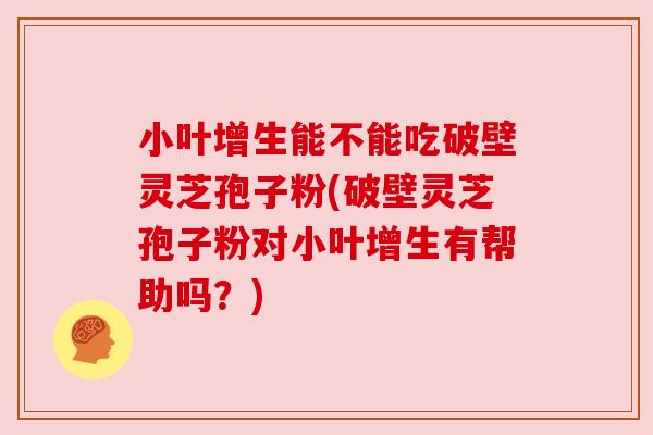 小叶增生能不能吃破壁灵芝孢子粉(破壁灵芝孢子粉对小叶增生有帮助吗?) 小叶增生能不能吃破壁灵芝孢子粉(破壁灵芝孢子粉对小叶增生有帮助吗?)