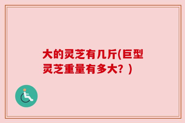 大的灵芝有几斤(巨型灵芝重量有多大?) 大的灵芝有几斤(巨型灵芝重量有多大?)