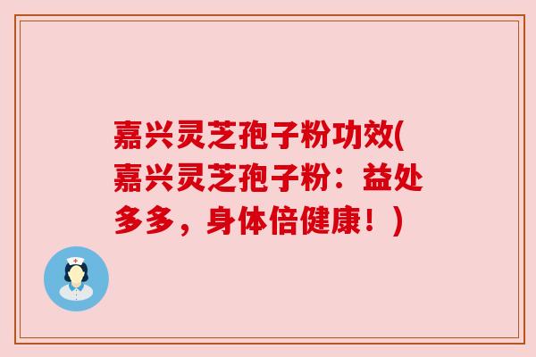 嘉兴灵芝孢子粉功效(嘉兴灵芝孢子粉：益处多多，身体倍健康！)