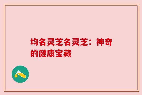 均名灵芝名灵芝:神奇的健康宝藏 均名灵芝名灵芝:神奇的健康宝藏