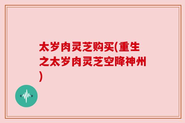 太岁肉灵芝购买(重生之太岁肉灵芝空降神州) 太岁肉灵芝购买(重生之太岁肉灵芝空降神州)