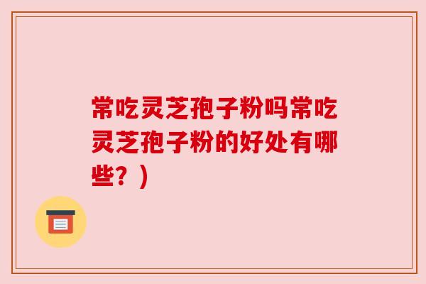常吃灵芝孢子粉吗常吃灵芝孢子粉的好处有哪些?) 常吃灵芝孢子粉吗常吃灵芝孢子粉的好处有哪些?)