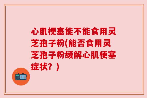 心肌梗塞能不能食用灵芝孢子粉(能否食用灵芝孢子粉缓解心肌梗塞症状?) 心肌梗塞能不能食用灵芝孢子粉(能否食用灵芝孢子粉缓解心肌梗塞症状?)