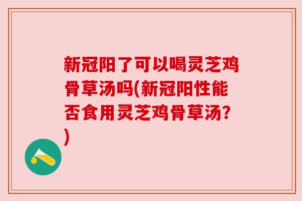 新冠阳了可以喝灵芝鸡骨草汤吗(新冠阳性能否食用灵芝鸡骨草汤?) 新冠阳了可以喝灵芝鸡骨草汤吗(新冠阳性能否食用灵芝鸡骨草汤?)