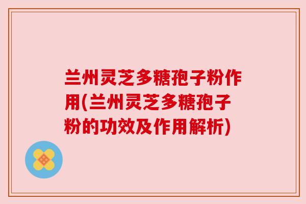 兰州灵芝多糖孢子粉作用(兰州灵芝多糖孢子粉的功效及作用解析) 兰州灵芝多糖孢子粉作用(兰州灵芝多糖孢子粉的功效及作用解析)