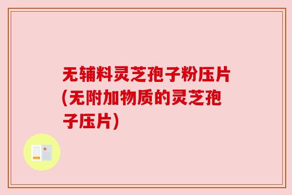 无辅料灵芝孢子粉压片(无附加物质的灵芝孢子压片) 无辅料灵芝孢子粉压片(无附加物质的灵芝孢子压片)
