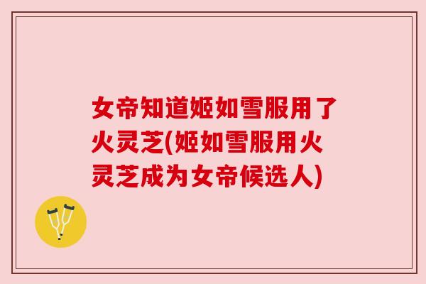 女帝知道姬如雪服用了火灵芝(姬如雪服用火灵芝成为女帝候选人)