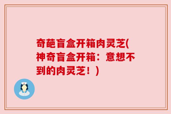 奇葩盲盒开箱肉灵芝(神奇盲盒开箱：意想不到的肉灵芝！)