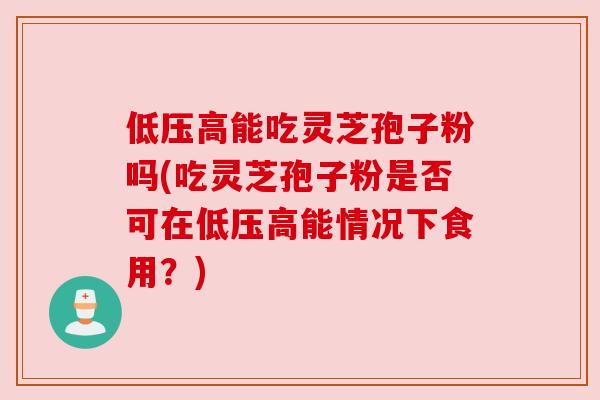 低压高能吃灵芝孢子粉吗(吃灵芝孢子粉是否可在低压高能情况下食用?) 低压高能吃灵芝孢子粉吗(吃灵芝孢子粉是否可在低压高能情况下食用?)