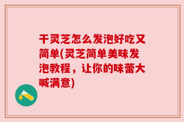 干灵芝怎么发泡好吃又简单(灵芝简单美味发泡教程，让你的味蕾大喊满意)