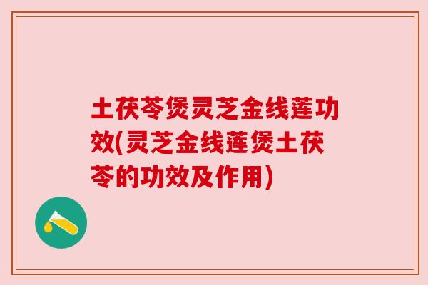 土茯苓煲灵芝金线莲功效(灵芝金线莲煲土茯苓的功效及作用) 土茯苓煲灵芝金线莲功效(灵芝金线莲煲土茯苓的功效及作用)