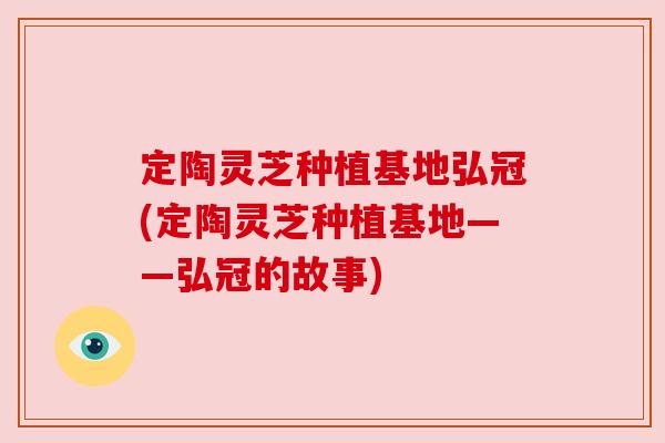 定陶灵芝种植基地弘冠(定陶灵芝种植基地——弘冠的故事) 定陶灵芝种植基地弘冠(定陶灵芝种植基地——弘冠的故事)