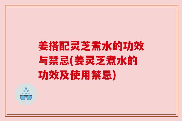 姜搭配灵芝煮水的功效与禁忌(姜灵芝煮水的功效及使用禁忌) 姜搭配灵芝煮水的功效与禁忌(姜灵芝煮水的功效及使用禁忌)