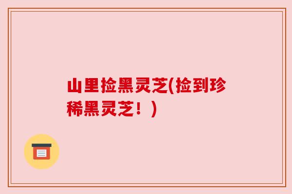 山里捡黑灵芝(捡到珍稀黑灵芝!) 山里捡黑灵芝(捡到珍稀黑灵芝!)