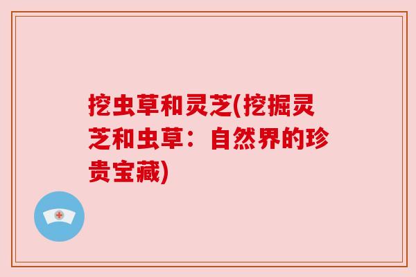 挖虫草和灵芝(挖掘灵芝和虫草：自然界的珍贵宝藏)