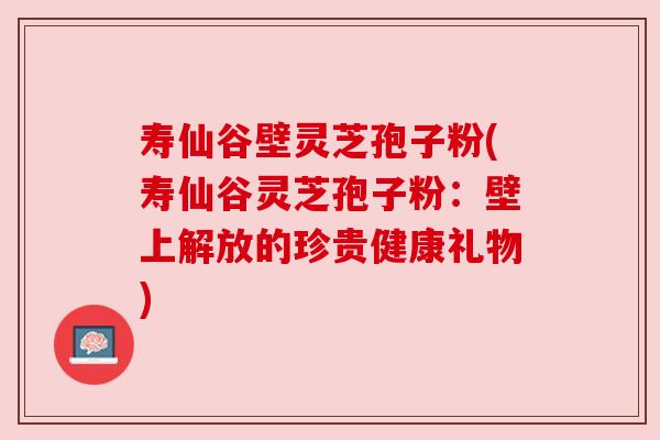 寿仙谷壁灵芝孢子粉(寿仙谷灵芝孢子粉:壁上解放的珍贵健康礼物) 寿仙谷壁灵芝孢子粉(寿仙谷灵芝孢子粉:壁上解放的珍贵健康礼物)