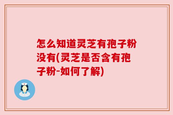 怎么知道灵芝有孢子粉没有(灵芝是否含有孢子粉-如何了解) 怎么知道灵芝有孢子粉没有(灵芝是否含有孢子粉-如何了解)