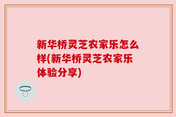 新华桥灵芝农家乐怎么样(新华桥灵芝农家乐体验分享)