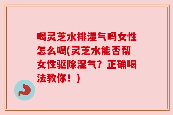 喝灵芝水排湿气吗女性怎么喝(灵芝水能否帮女性驱除湿气?正确喝法教你!) 喝灵芝水排湿气吗女性怎么喝(灵芝水能否帮女性驱除湿气?正确喝法教你!)