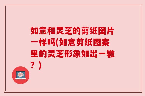 如意和灵芝的剪纸图片一样吗(如意剪纸图案里的灵芝形象如出一辙?) 如意和灵芝的剪纸图片一样吗(如意剪纸图案里的灵芝形象如出一辙?)