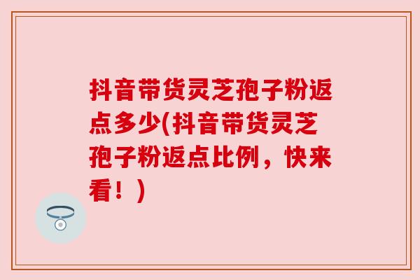 抖音带货灵芝孢子粉返点多少(抖音带货灵芝孢子粉返点比例,快来看!) 抖音带货灵芝孢子粉返点多少(抖音带货灵芝孢子粉返点比例,快来看!)