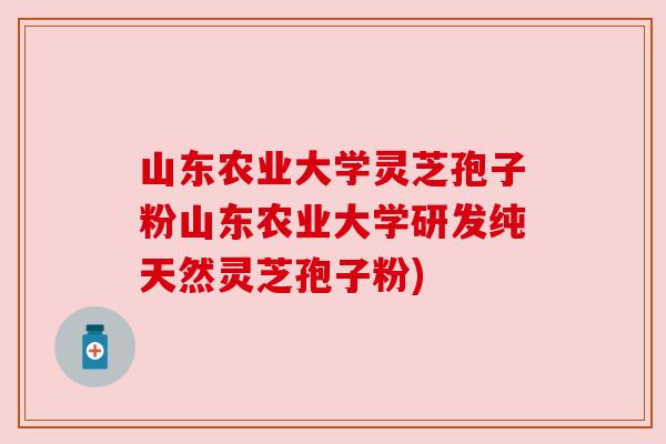 山东农业大学灵芝孢子粉山东农业大学研发纯天然灵芝孢子粉)