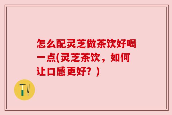 怎么配灵芝做茶饮好喝一点(灵芝茶饮,如何让口感更好?) 怎么配灵芝做茶饮好喝一点(灵芝茶饮,如何让口感更好?)