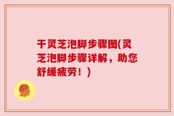 干灵芝泡脚步骤图(灵芝泡脚步骤详解,助您舒缓疲劳!) 干灵芝泡脚步骤图(灵芝泡脚步骤详解,助您舒缓疲劳!)