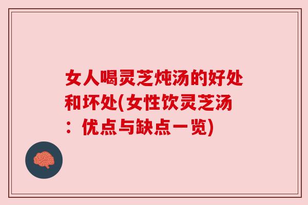 女人喝灵芝炖汤的好处和坏处(女性饮灵芝汤：优点与缺点一览)