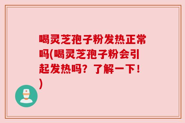喝灵芝孢子粉发热正常吗(喝灵芝孢子粉会引起发热吗?了解一下!) 喝灵芝孢子粉发热正常吗(喝灵芝孢子粉会引起发热吗?了解一下!)