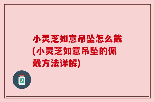 小灵芝如意吊坠怎么戴(小灵芝如意吊坠的佩戴方法详解) 小灵芝如意吊坠怎么戴(小灵芝如意吊坠的佩戴方法详解)