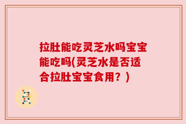 拉肚能吃灵芝水吗宝宝能吃吗(灵芝水是否适合拉肚宝宝食用?) 拉肚能吃灵芝水吗宝宝能吃吗(灵芝水是否适合拉肚宝宝食用?)