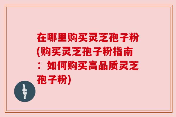 在哪里购买灵芝孢子粉(购买灵芝孢子粉指南:如何购买高品质灵芝孢子粉) 在哪里购买灵芝孢子粉(购买灵芝孢子粉指南:如何购买高品质灵芝孢子粉)