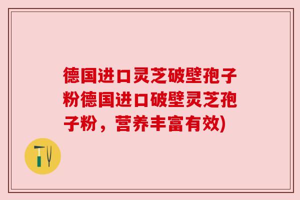 德国进口灵芝破壁孢子粉德国进口破壁灵芝孢子粉,营养丰富有效) 德国进口灵芝破壁孢子粉德国进口破壁灵芝孢子粉,营养丰富有效)