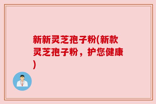 新新灵芝孢子粉(新款灵芝孢子粉,护您健康) 新新灵芝孢子粉(新款灵芝孢子粉,护您健康)
