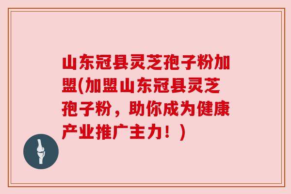 山东冠县灵芝孢子粉加盟(加盟山东冠县灵芝孢子粉，助你成为健康产业推广主力！)
