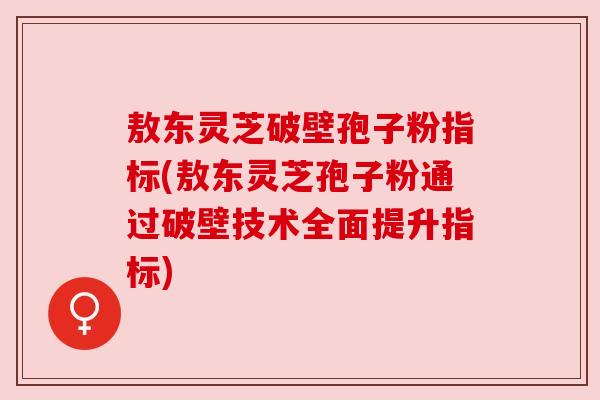 敖东灵芝破壁孢子粉指标(敖东灵芝孢子粉通过破壁技术全面提升指标) 敖东灵芝破壁孢子粉指标(敖东灵芝孢子粉通过破壁技术全面提升指标)