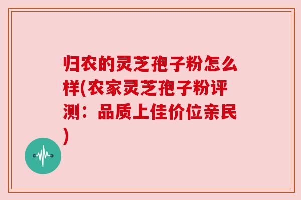 归农的灵芝孢子粉怎么样(农家灵芝孢子粉评测:品质上佳价位亲民) 归农的灵芝孢子粉怎么样(农家灵芝孢子粉评测:品质上佳价位亲民)