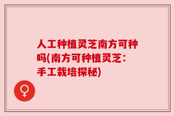 人工种植灵芝南方可种吗(南方可种植灵芝:手工栽培探秘) 人工种植灵芝南方可种吗(南方可种植灵芝:手工栽培探秘)