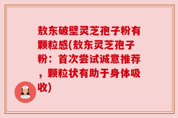 敖东破壁灵芝孢子粉有颗粒感(敖东灵芝孢子粉：首次尝试诚意推荐，颗粒状有助于身体吸收)