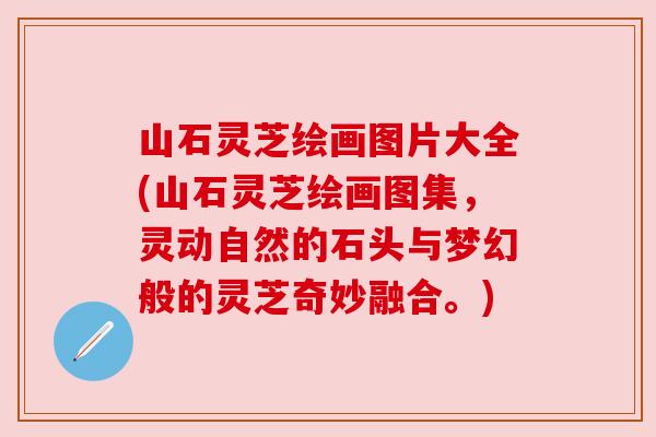 山石灵芝绘画图片大全(山石灵芝绘画图集,灵动自然的石头与梦幻般的灵芝奇妙融合。) 山石灵芝绘画图片大全(山石灵芝绘画图集,灵动自然的石头与梦幻般的灵芝奇妙融合。)
