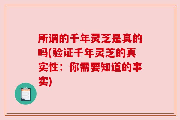 所谓的千年灵芝是真的吗(验证千年灵芝的真实性:你需要知道的事实) 所谓的千年灵芝是真的吗(验证千年灵芝的真实性:你需要知道的事实)