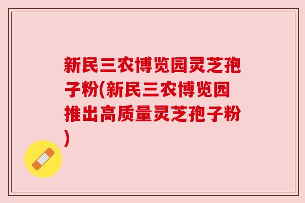 新民三农博览园灵芝孢子粉(新民三农博览园推出高质量灵芝孢子粉) 新民三农博览园灵芝孢子粉(新民三农博览园推出高质量灵芝孢子粉)