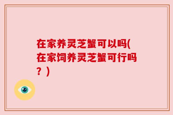 在家养灵芝蟹可以吗(在家饲养灵芝蟹可行吗？)