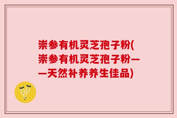 崇参有机灵芝孢子粉(崇参有机灵芝孢子粉——天然补养养生佳品) 崇参有机灵芝孢子粉(崇参有机灵芝孢子粉——天然补养养生佳品)