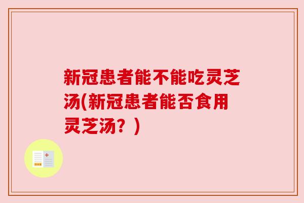 新冠患者能不能吃灵芝汤(新冠患者能否食用灵芝汤?) 新冠患者能不能吃灵芝汤(新冠患者能否食用灵芝汤?)