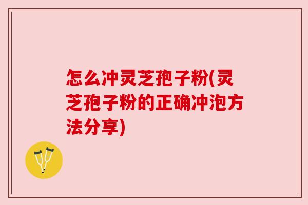 怎么冲灵芝孢子粉(灵芝孢子粉的正确冲泡方法分享) 怎么冲灵芝孢子粉(灵芝孢子粉的正确冲泡方法分享)