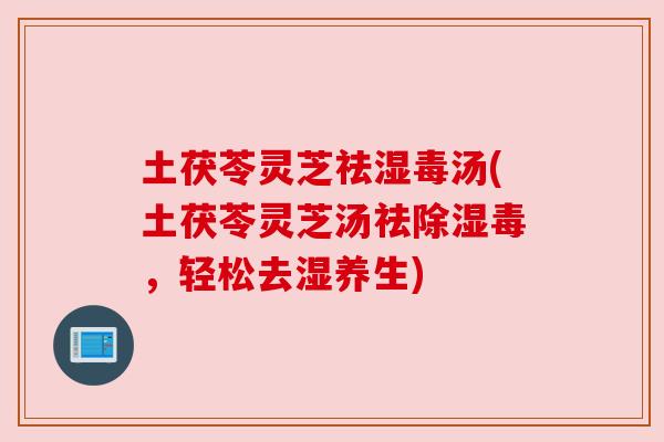 土茯苓灵芝祛湿毒汤(土茯苓灵芝汤祛除湿毒,轻松去湿养生) 土茯苓灵芝祛湿毒汤(土茯苓灵芝汤祛除湿毒,轻松去湿养生)